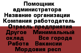 Помощник администратора › Название организации ­ Компания-работодатель › Отрасль предприятия ­ Другое › Минимальный оклад ­ 1 - Все города Работа » Вакансии   . Мордовия респ.